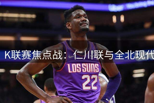 K联赛焦点战：仁川联与全北现代1-1握手言和